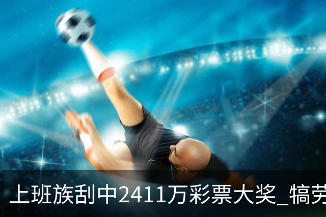 上班族刮中2411万彩票大奖 犒劳亲人拒绝退休