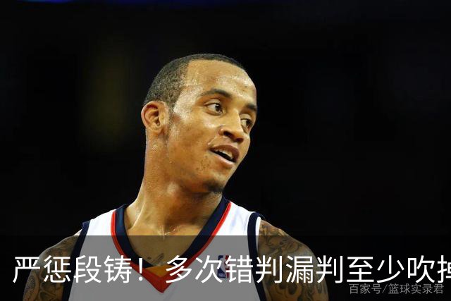 严惩段铸！多次错判漏判至少吹掉广东队3分，他是广东输球最大罪人
