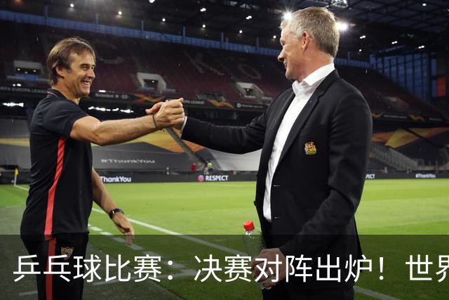 乒乓球比赛：决赛对阵出炉！世界第一3:0获胜，零封世乒赛季军
