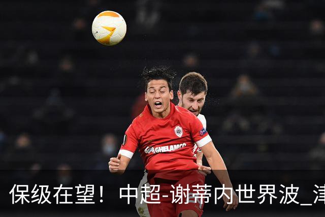 保级在望！中超-谢蒂内世界波 津门虎1-0河南取四连胜