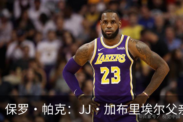 保罗·帕克：JJ·加布里埃尔父亲自尊心太强，拿儿子捞名气