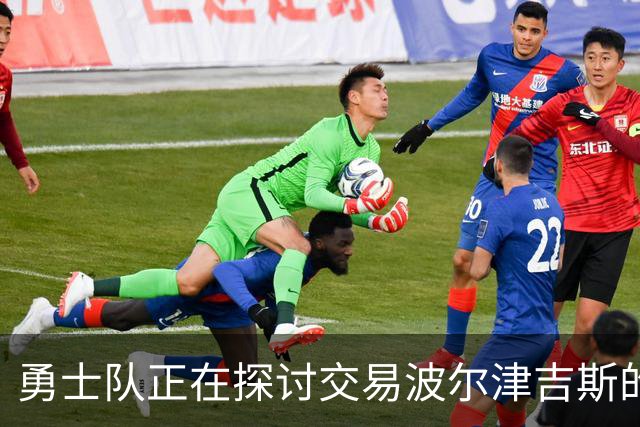 勇士队正在探讨交易波尔津吉斯的可能性，因他目前健康状况不明朗