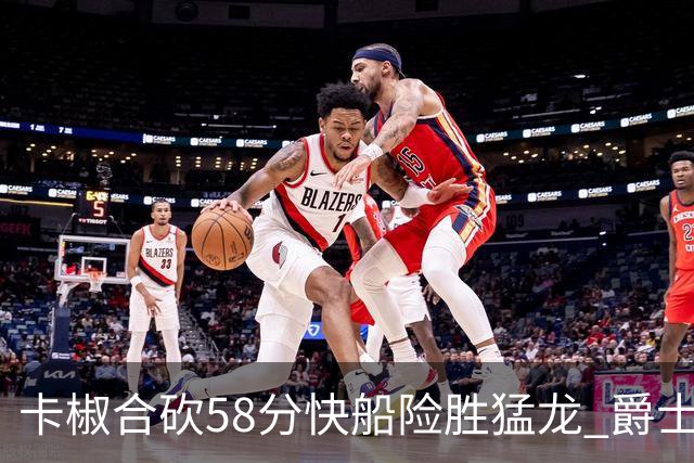 卡椒合砍58分快船险胜猛龙 爵士力克掘金3连胜