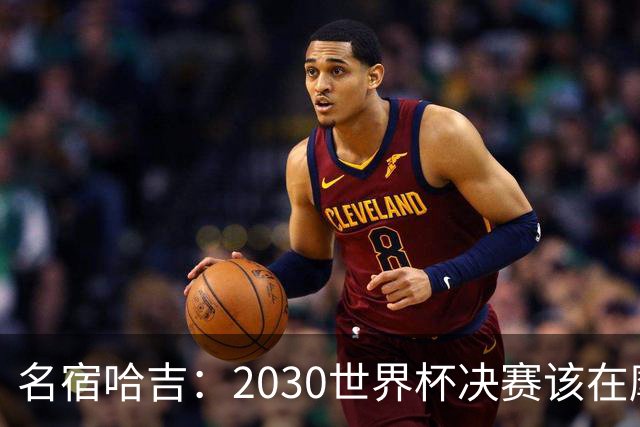名宿哈吉：2030世界杯决赛该在摩洛哥举行