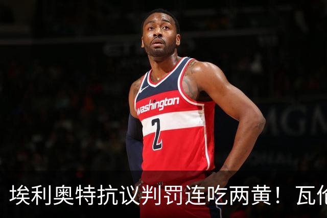 埃利奥特抗议判罚连吃两黄！瓦伦主帅暴怒：荒谬，他连西语都不会