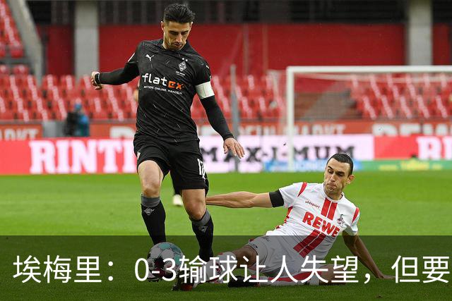 埃梅里：0-3输球让人失望，但要看到一些球员的进步