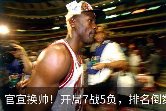 官宣换帅！开局7战5负，排名倒数第一