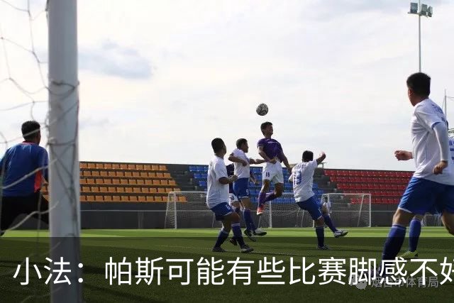 小法：帕斯可能有些比赛脚感不好，但他永远是一名真正的战士