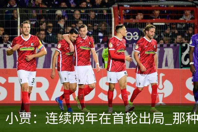 小贾：连续两年在首轮出局 那种失望会让任何一支球队变得更成熟