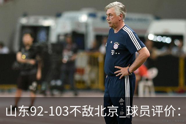 山东92-103不敌北京 球员评价：2人优秀，4人及格，5人低迷