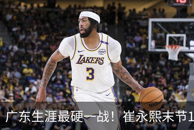 广东生涯最硬一战！崔永熙末节13分率队取首胜 他终于找回信心？