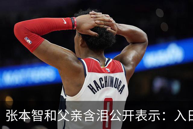 张本智和父亲含泪公开表示：入日籍是对的，留在国内很难出头