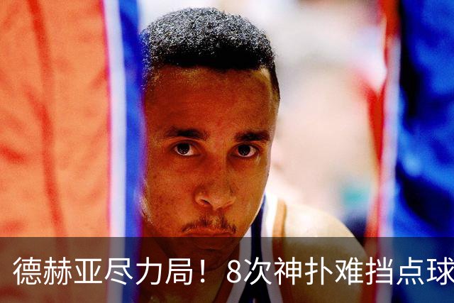 德赫亚尽力局！8次神扑难挡点球绝杀，国米8轮5次逆转真是好事吗
