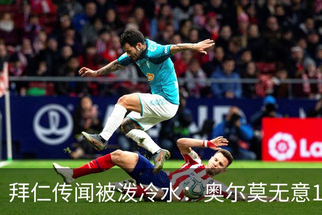 拜仁传闻被泼冷水：奥尔莫无意1月离队，伤停约一个月