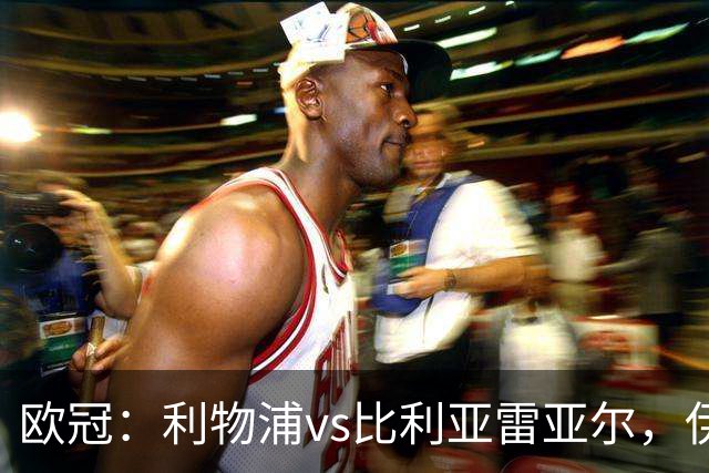 欧冠：利物浦vs比利亚雷亚尔，伊拉奥拉说“希望能继续保持势头”