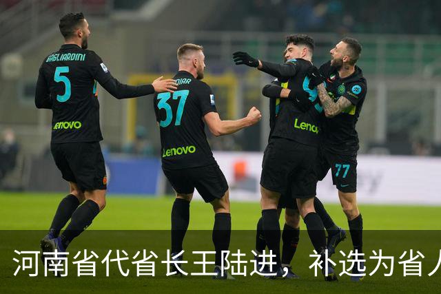 河南省代省长王陆进，补选为省人大代表；曾任中央纪委国家监委驻金融监管总局纪检监察组组长、河北省委副书记