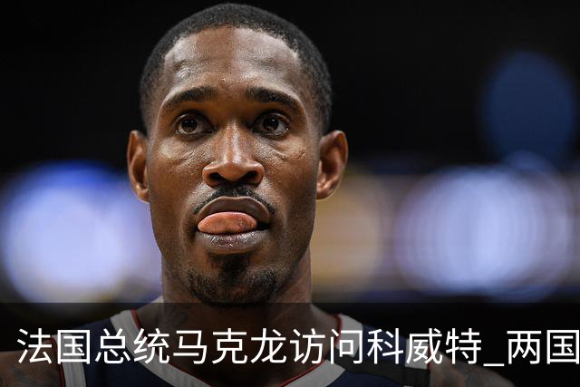 法国总统马克龙访问科威特 两国领导人举行会谈并签署合作文件