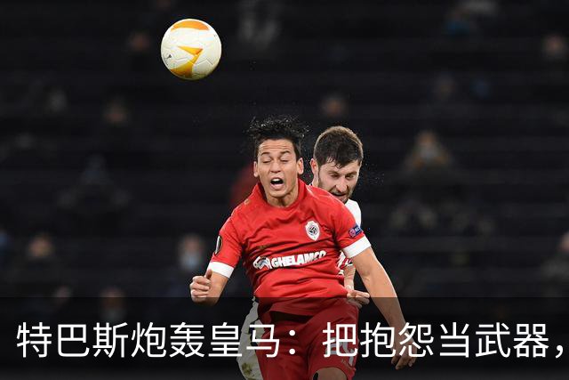 特巴斯炮轰皇马：把抱怨当武器，这套手法像戈培尔
