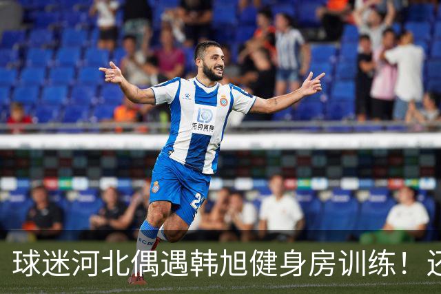 球迷河北偶遇韩旭健身房训练！还未飞吉朗与毒液会合 次战王思雨仅剩7天