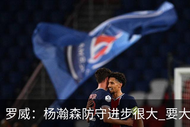 罗威：杨瀚森防守进步很大 要大声沟通&就算搞砸了也要坚决执行