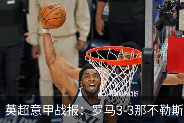 英超意甲战报：罗马3-3那不勒斯，利物浦客战布莱顿存隐患