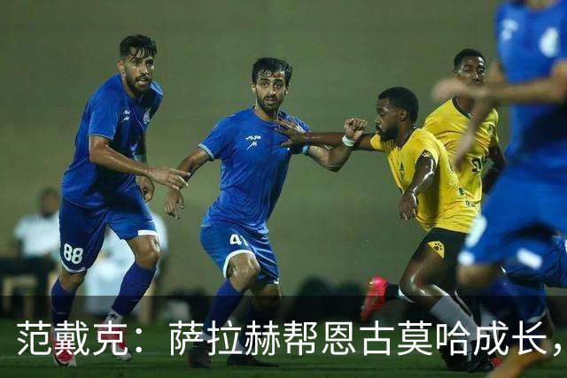 范戴克：萨拉赫帮恩古莫哈成长，他还有更多潜力