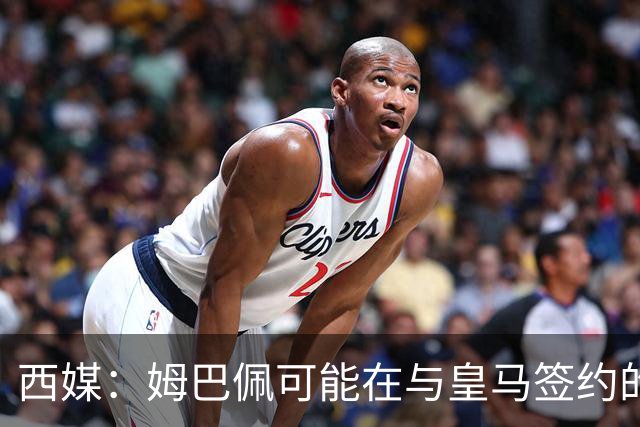 西媒：姆巴佩可能在与皇马签约的情况下对阵皇马