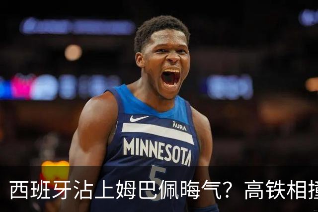 西班牙沾上姆巴佩晦气？高铁相撞重大伤亡