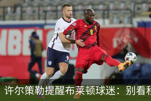 许尔策勒提醒布莱顿球迷：别看积分榜，尽情庆祝大胜