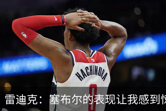 雷迪克：塞布尔的表现让我感到惊喜，他在场是很大提升