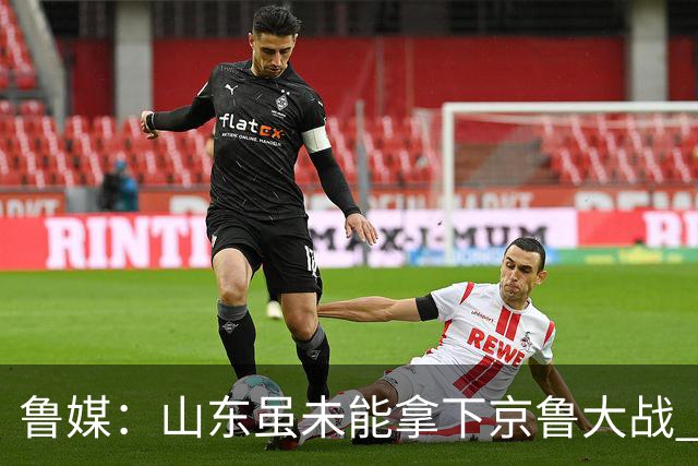 鲁媒：山东虽未能拿下京鲁大战 但本土阵容表现还是不错的