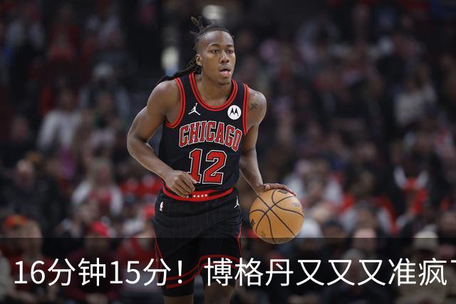 16分钟15分！博格丹又又又准疯了，火箭三分问题得到解决