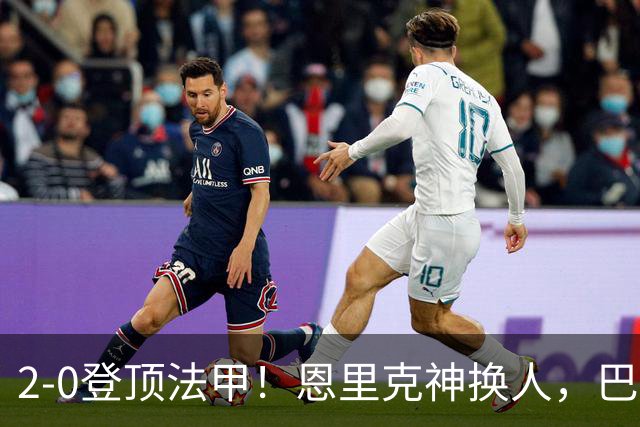 2-0登顶法甲！恩里克神换人，巴黎替补12分钟2球打崩里昂