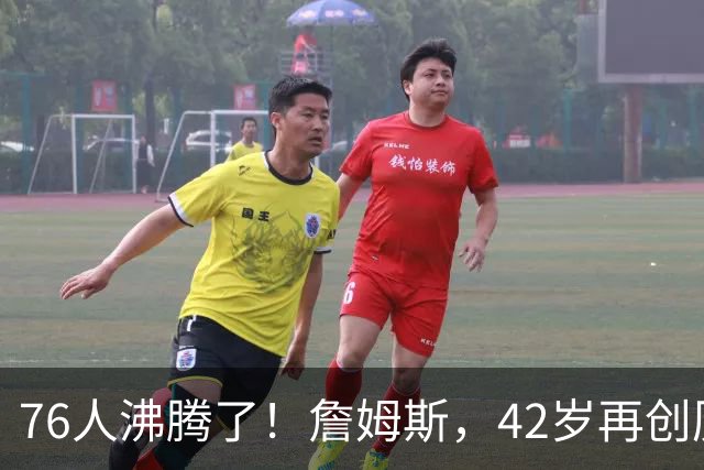 76人沸腾了！詹姆斯，42岁再创历史纪录……