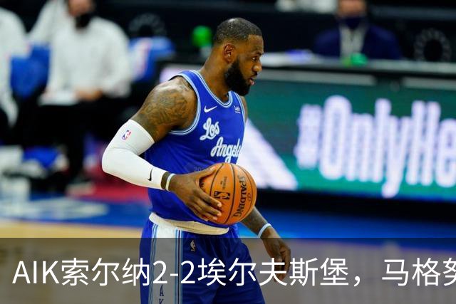 AIK索尔纳2-2埃尔夫斯堡，马格努松首开记录，维克斯特伦扳平比分