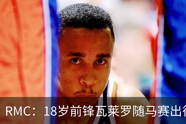 RMC：18岁前锋瓦莱罗随马赛出征欧联，有望首秀