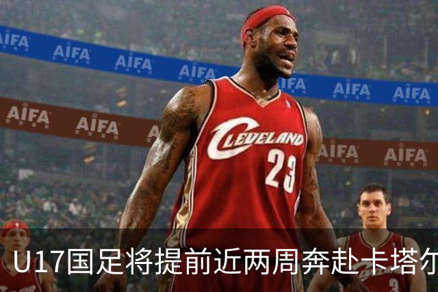 U17国足将提前近两周奔赴卡塔尔备战世界杯