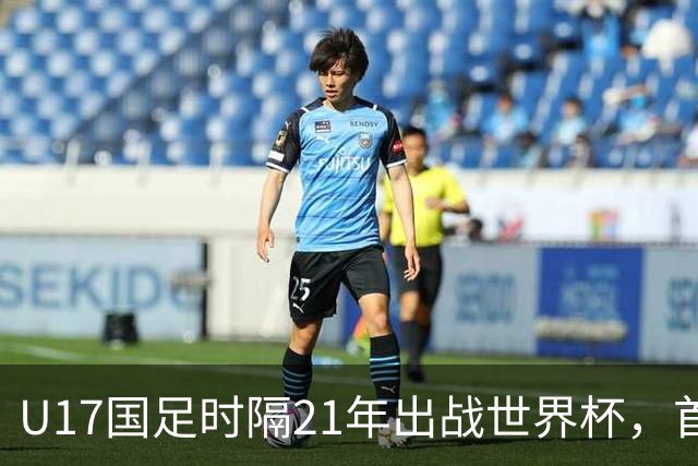 U17国足时隔21年出战世界杯，首战遭遇西班牙队，争取杀进淘汰赛